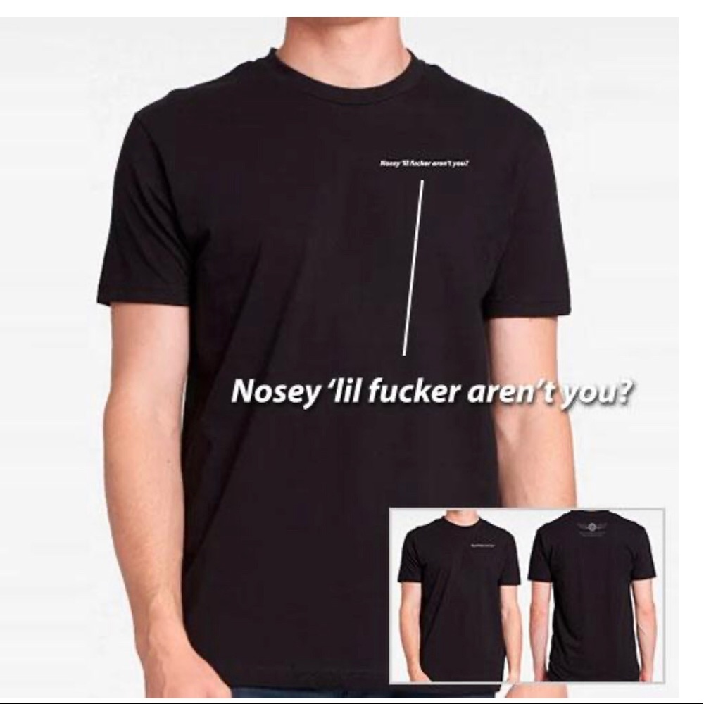 T-shirts- “Nosey ‘lil fucker aren’t you?”